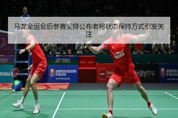 马龙全运会后参赛安排公布老将状态保持方式引发关注